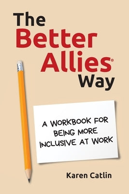 The Better Allies(R) Way: A Workbook for Being More Inclusive at Work by Catlin, Karen