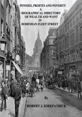 Pennies, Profits and Poverty: A Biographical Directory of Wealth and Want in Bohemian Fleet Street by Kirkpatrick, Robert J.
