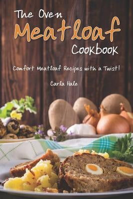 The Oven Meatloaf Cookbook: Comfort Meatloaf Recipes with a Twist! by Hale, Carla