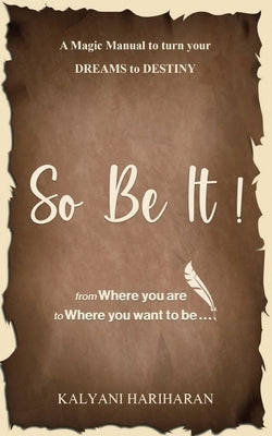 SO BE IT - A magic Manual to turn your Dreams to Destiny: From where you are now to where you want to Be by Kalyani Hariharan