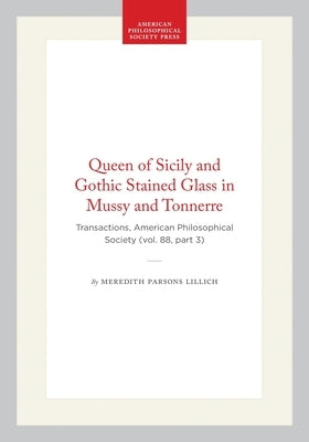 Queen of Sicily and Gothic Stained Glass in Mussy and Tonnerre: Transactions, American Philosophical Society (Vol. 88, Part 3) by Lillich, Meredith Parsons