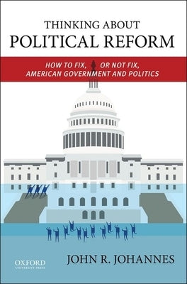 Thinking about Political Reform: How to Fix, or Not Fix, American Government and Politics by Johannes, John R.