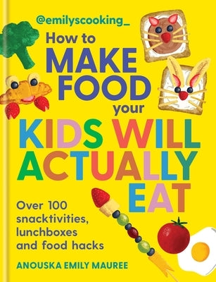 Emily's Cooking: How to Make Food Your Kids Will Actually Eat: Over 100 Snacktivities, Lunchboxes and Food Hacks by Mauree, Anouska Emily
