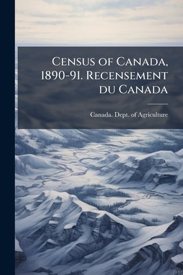 Census of Canada, 1890-91. Recensement du Canada by Canada Dept of Agriculture