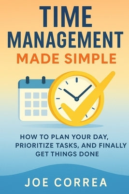 Time Management Made Simple: How to Plan Your Day, Prioritize Tasks, and Finally Get Things Done by Correa, Joe