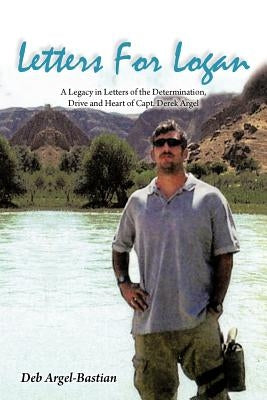 Letters for Logan: A Legacy in Letters of the Determination, Drive and Heart of Capt. Derek Argel by Argel-Bastian, Deb