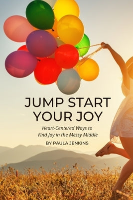 Jump Start Your Joy: Heart-Centered Ways to Find Joy in the Messy Middle by Jenkins, Paula