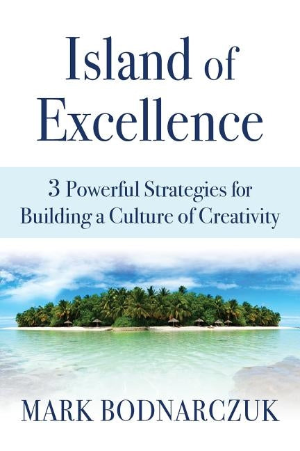 Island of Excellence: 3 Powerful Strategies for Building a Culture of Creativity by Bodnarczuk, Mark