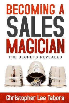Becoming a Sales Magician: The Secrets Revealed by Tabora, Christopher Lee