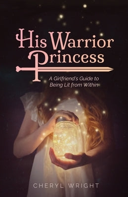 His Warrior Princess: A Girlfriend's Guide to Being Lit from Within by Wright, Cheryl