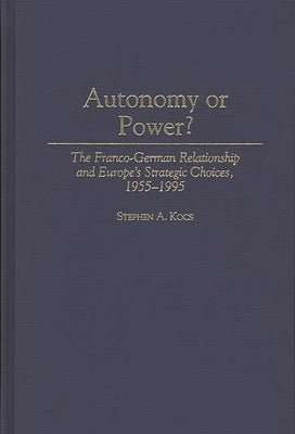 Autonomy or Power?: The Franco-German Relationship and Europe's Strategic Choices, 1955-1995 by Kocs, Stephen