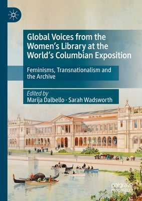 Global Voices from the Women's Library at the World's Columbian Exposition: Feminisms, Transnationalism and the Archive by Dalbello, Marija
