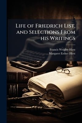 Life of Friedrich List, and Selections From his Writings by Hirst, Francis Wrigley