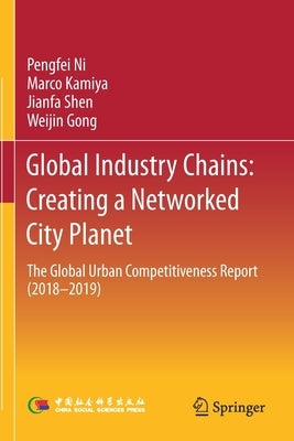 Global Industry Chains: Creating a Networked City Planet: The Global Urban Competitiveness Report (2018-2019) by Ni, Pengfei