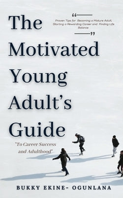 The Motivated Young Adult's Guide to Career Success and Adulthood: Proven Tips for Becoming a Mature Adult, Starting a Rewarding Career and Finding Li by Ekine-Ogunlana, Bukky