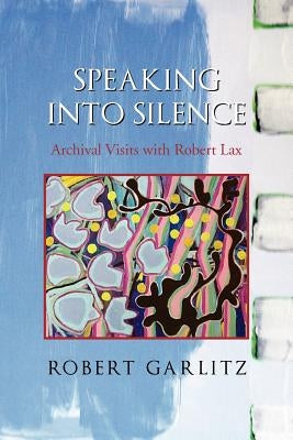 Speaking Into Silence: Archival Visits with Robert Lax by Garlitz, Robert