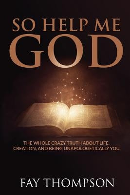 So Help Me God: The Whole Crazy Truth About Life, Creation, and Being Unapologetically You by Thompson, Fay