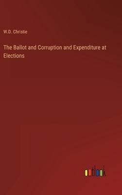 The Ballot and Corruption and Expenditure at Elections by Christie, W. D.