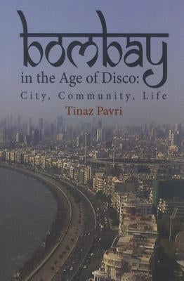 Bombay in the Age of Disco: City, Community, Life by Pavri, Tinaz
