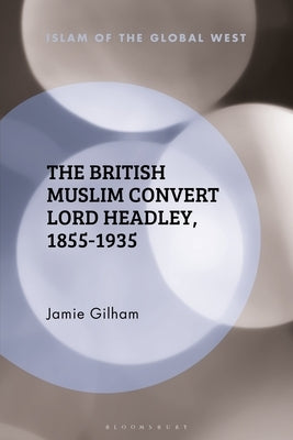 The British Muslim Convert Lord Headley, 1855-1935 by Gilham, Jamie