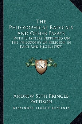 The Philosophical Radicals And Other Essays: With Chapters Reprinted On The Philosophy Of Religion In Kant And Hegel (1907) by Pringle-Pattison, Andrew Seth