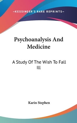Psychoanalysis And Medicine: A Study Of The Wish To Fall Ill by Stephen, Karin