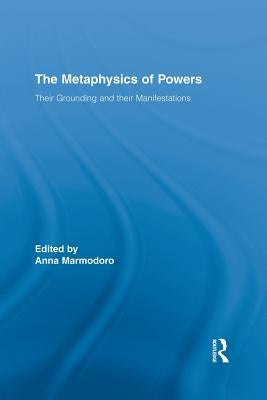 The Metaphysics of Powers: Their Grounding and their Manifestations by Marmodoro, Anna