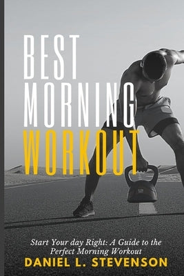Best Morning Workout: Start Your Day Right: A Guide to the Perfect Morning Workout by Stevenson, Daniel L.
