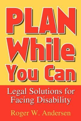 Plan While You Can: Legal Solutions for Facing Disability by Andersen, Roger W.