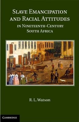 Slave Emancipation and Racial Attitudes in Nineteenth-Century South Africa by Watson, R. L.