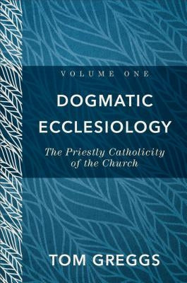 Dogmatic Ecclesiology: The Priestly Catholicity of the Church by Greggs, Tom