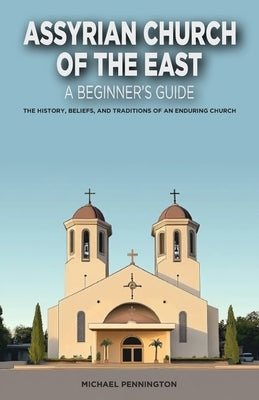 Assyrian Church of the East: A Beginner's Guide: The History, Beliefs, and Traditions of an Enduring Church by Pennington, Michael