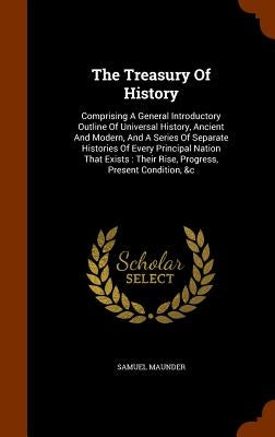 The Treasury Of History: Comprising A General Introductory Outline Of Universal History, Ancient And Modern, And A Series Of Separate Histories by Maunder, Samuel