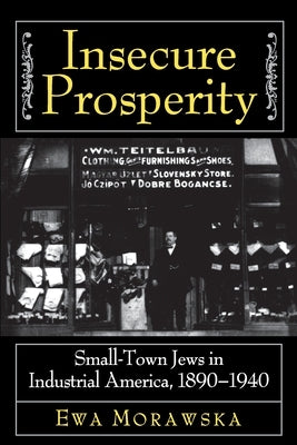Insecure Prosperity: Small-Town Jews in Industrial America, 1890-1940 by Morawska, Ewa