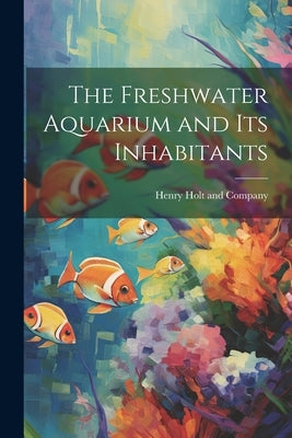 The Freshwater Aquarium and Its Inhabitants by Henry Holt and Company
