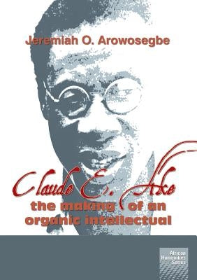 Claude E. Ake: The making of an organic intellectual by Arowosegbe, Jeremiah O.