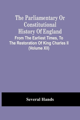 The Parliamentary Or Constitutional History Of England, From The Earliest Times, To The Restoration Of King Charles Ii (Volume Xii) by Hands, Several