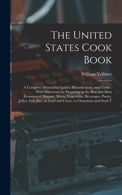 The United States Cook Book: A Complete Manual for Ladies, Housekeepers, and Cooks: With Directions for Preparing in the Best and Most Economical M by Vollmer, William