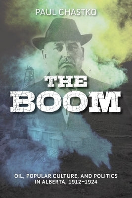 Boom: Oil, Popular Culture, and Politics in Alberta, 1912-1924 by Chastko, Paul