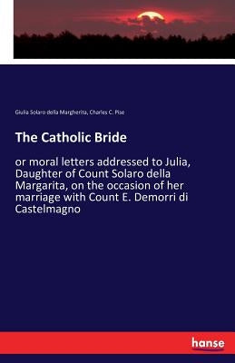 The Catholic Bride: or moral letters addressed to Julia, Daughter of Count Solaro della Margarita, on the occasion of her marriage with Count E. Demor by Solaro Della Margherita, Giulia
