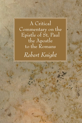 A Critical Commentary on the Epistle of St. Paul the Apostle to the Romans by Knight, Robert