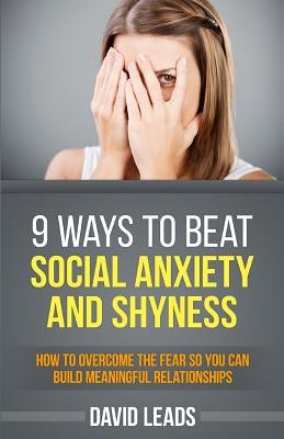 9 Ways to Beat Social Anxiety and Shyness: How to Overcome The Fear So You Can Build Meaningful Relationships by Leads, David