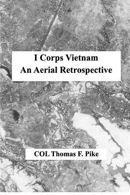 I Corps Vietnam: An Aerial Retrospective by Pike, Col Thomas F.