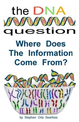 The DNA Question: Where Does The Information Come From? by Searfoss, Stephen Orla