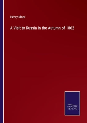 A Visit to Russia In the Autumn of 1862 by Moor, Henry