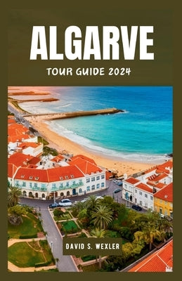 Algarve Tour Guide 2024: Experiencing Portugal's Premier Destination and Culture by S. Wexler, David