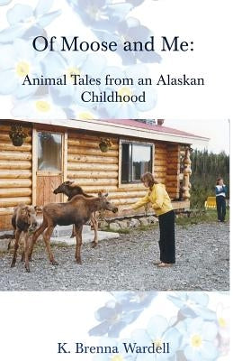 Of Moose and Me: Animal Tales from an Alaskan Childhood by Wardell, K. Brenna