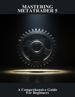 Mastering Metatrader 5: A Comprehensive Guide For Beginners by McFarland, Sara