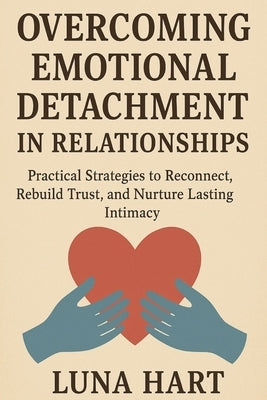 Overcoming Emotional Detachment in Relationships: Practical Strategies to Reconnect, Rebuild Trust, and Nurture Lasting Intimacy by Hart, Luna