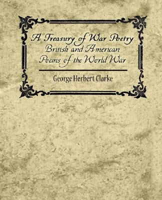 A Treasury of War Poetry British and American Poems of the World War 1914-1917 by George Herbert Clarke, Herbert Clarke
